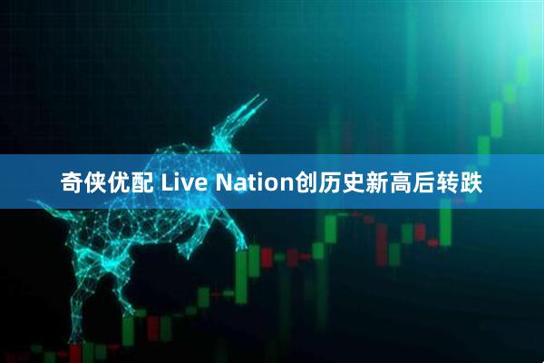 奇侠优配 Live Nation创历史新高后转跌