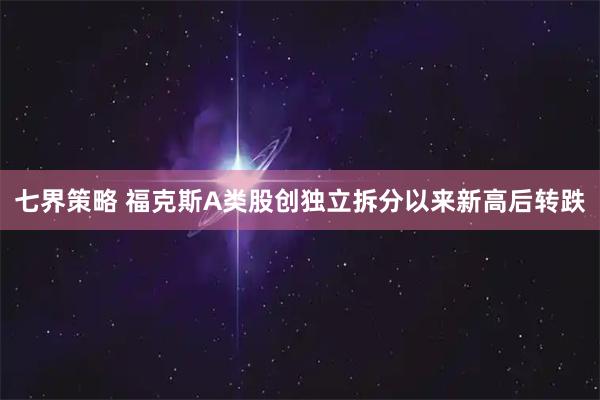 七界策略 福克斯A类股创独立拆分以来新高后转跌