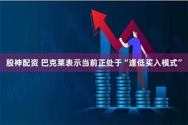 股神配资 巴克莱表示当前正处于“逢低买入模式”
