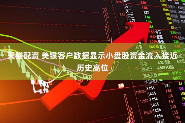 天猫配资 美银客户数据显示小盘股资金流入接近历史高位