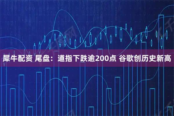 犀牛配资 尾盘：道指下跌逾200点 谷歌创历史新高