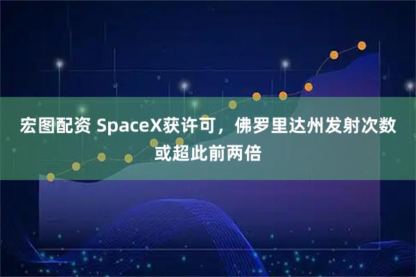 宏图配资 SpaceX获许可，佛罗里达州发射次数或超此前两倍