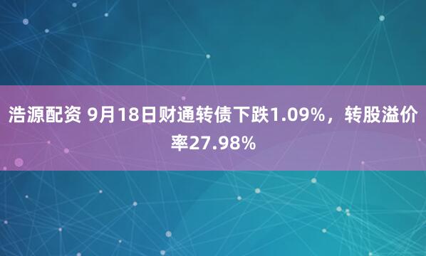 浩源配资 9月18日财通转债下跌1.09%，转股溢价率27.98%
