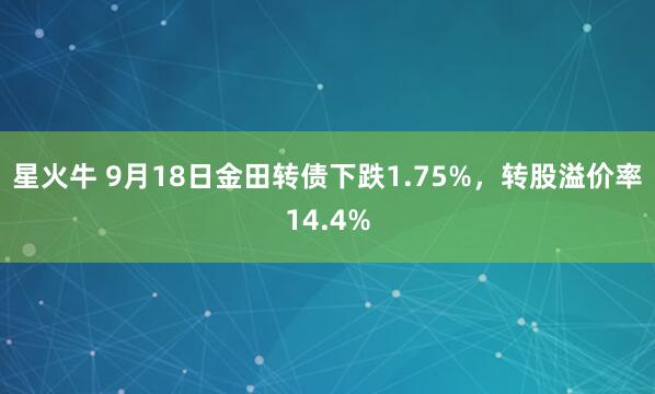 星火牛 9月18日金田转债下跌1.75%，转股溢价率14.4%