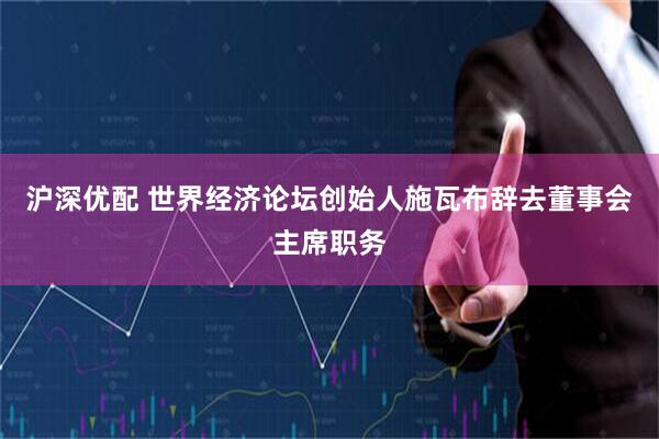 沪深优配 世界经济论坛创始人施瓦布辞去董事会主席职务