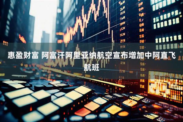 惠盈财富 阿富汗阿里亚纳航空宣布增加中阿直飞航班
