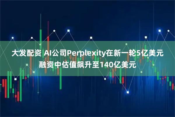 大发配资 AI公司Perplexity在新一轮5亿美元融资中估值飙升至140亿美元