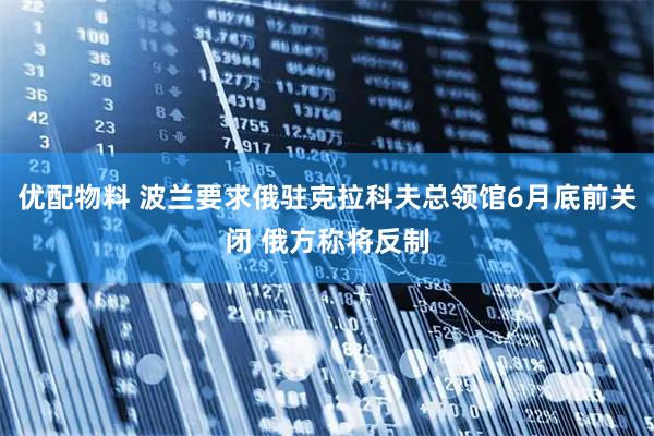 优配物料 波兰要求俄驻克拉科夫总领馆6月底前关闭 俄方称将反制