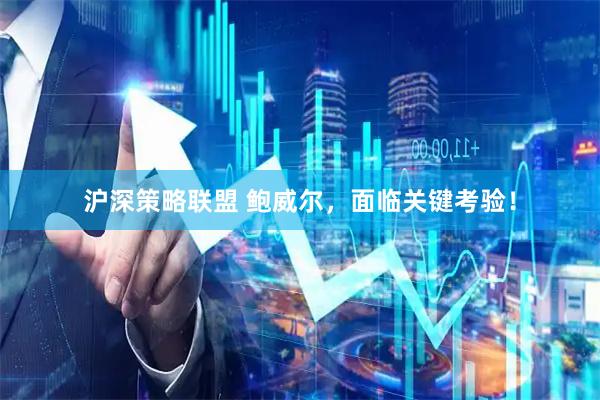 沪深策略联盟 鲍威尔，面临关键考验！