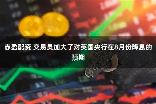 赤盈配资 交易员加大了对英国央行在8月份降息的预期