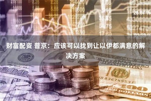 财富配资 普京：应该可以找到让以伊都满意的解决方案