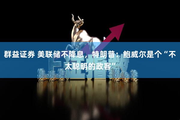 群益证券 美联储不降息，特朗普：鲍威尔是个“不太聪明的政客”
