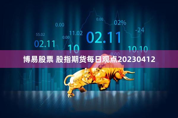 博易股票 股指期货每日观点20230412