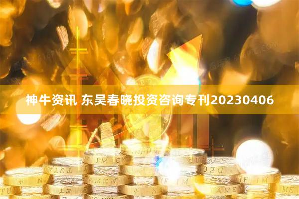 神牛资讯 东吴春晓投资咨询专刊20230406