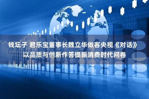 钱坛子 君乐宝董事长魏立华做客央视《对话》 以品质与创新作答提振消费时代问卷