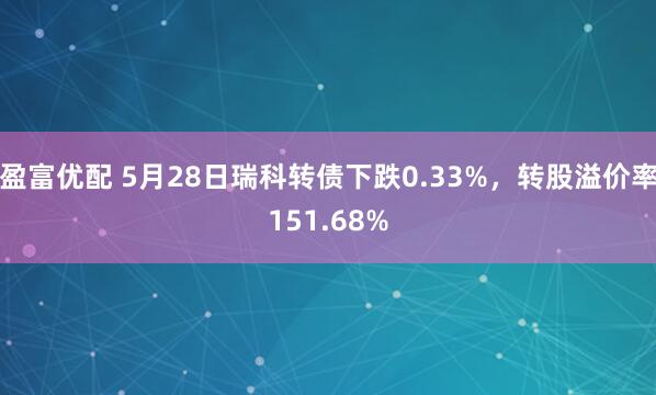 盈富优配 5月28日瑞科转债下跌0.33%，转股溢价率151.68%