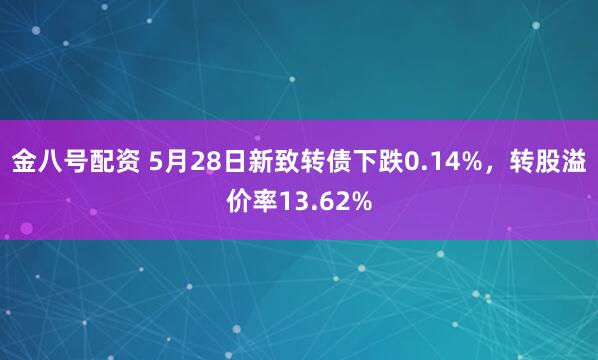 金八号配资 5月28日新致转债下跌0.14%，转股溢价率13.62%