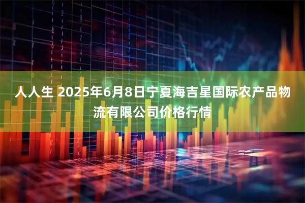 人人生 2025年6月8日宁夏海吉星国际农产品物流有限公司价格行情