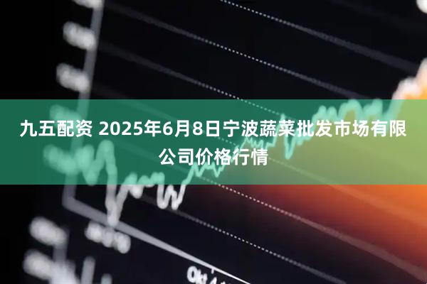 九五配资 2025年6月8日宁波蔬菜批发市场有限公司价格行情