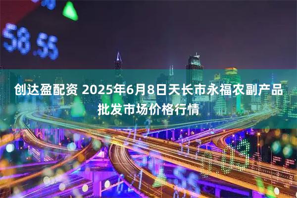 创达盈配资 2025年6月8日天长市永福农副产品批发市场价格行情