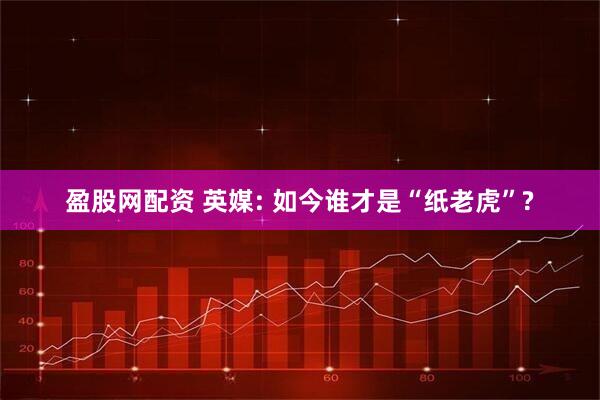 盈股网配资 英媒: 如今谁才是“纸老虎”?