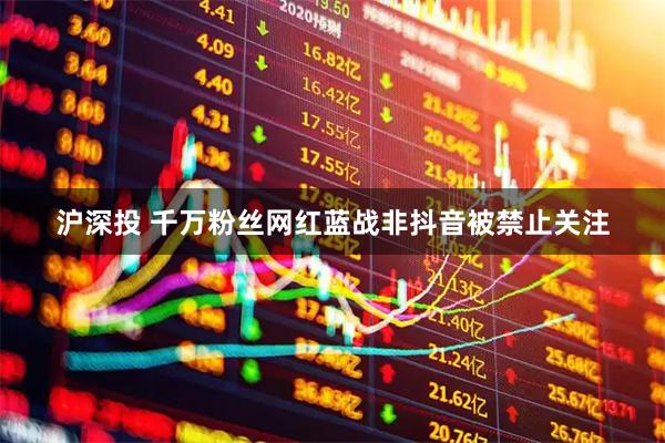 沪深投 千万粉丝网红蓝战非抖音被禁止关注