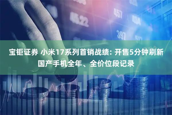 宝钜证券 小米17系列首销战绩: 开售5分钟刷新国产手机全年、全价位段记录