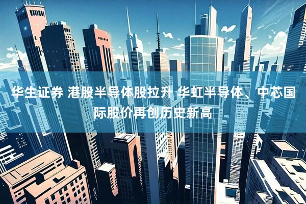 华生证券 港股半导体股拉升 华虹半导体、中芯国际股价再创历史新高