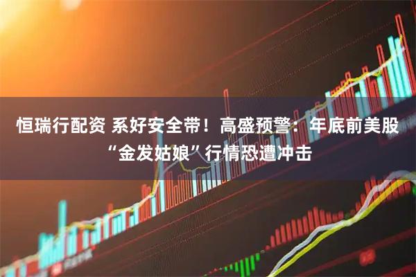 恒瑞行配资 系好安全带！高盛预警：年底前美股“金发姑娘”行情恐遭冲击
