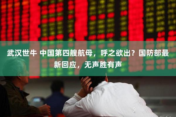 武汉世牛 中国第四艘航母，呼之欲出？国防部最新回应，无声胜有声