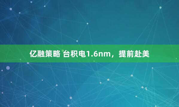 亿融策略 台积电1.6nm，提前赴美