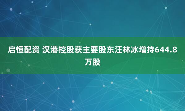 启恒配资 汉港控股获主要股东汪林冰增持644.8万股