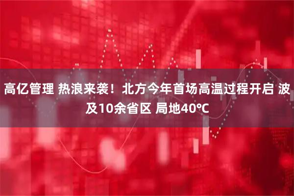 高亿管理 热浪来袭！北方今年首场高温过程开启 波及10余省区 局地40℃