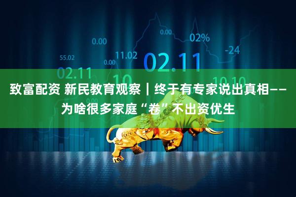 致富配资 新民教育观察｜终于有专家说出真相——为啥很多家庭“卷”不出资优生