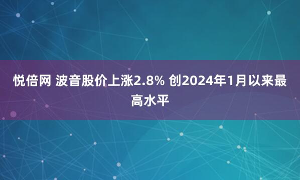 悦倍网 波音股价上涨2.8% 创2024年1月以来最高水平
