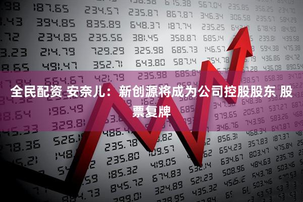全民配资 安奈儿：新创源将成为公司控股股东 股票复牌