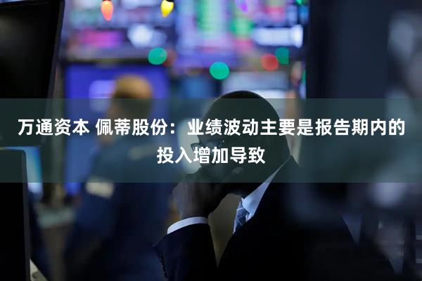 万通资本 佩蒂股份：业绩波动主要是报告期内的投入增加导致