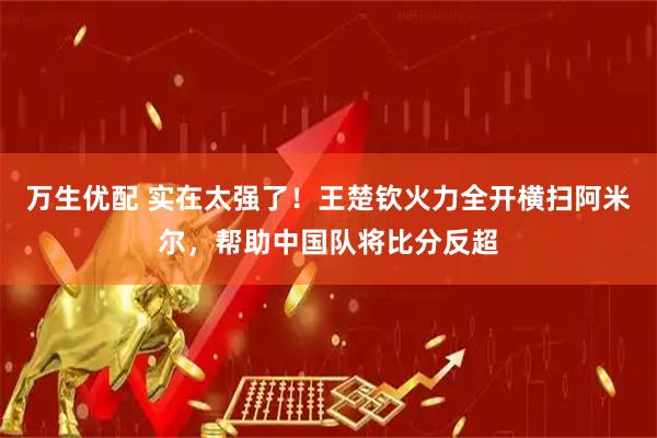 万生优配 实在太强了!王楚钦火力全开横扫阿米尔,帮助中国队将比分反超