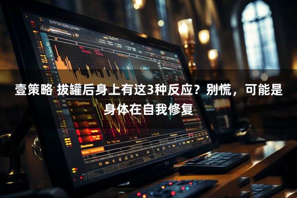 壹策略 拔罐后身上有这3种反应？别慌，可能是身体在自我修复