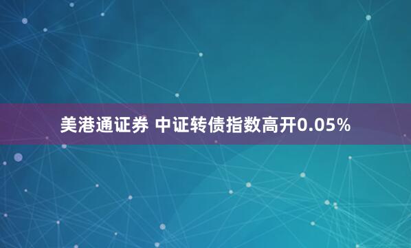 美港通证券 中证转债指数高开0.05%