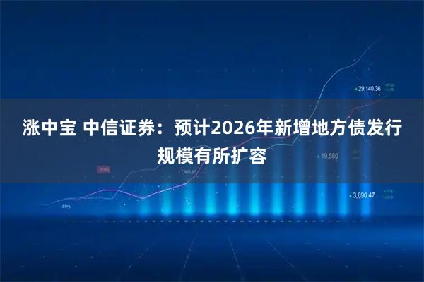 涨中宝 中信证券：预计2026年新增地方债发行规模有所扩容