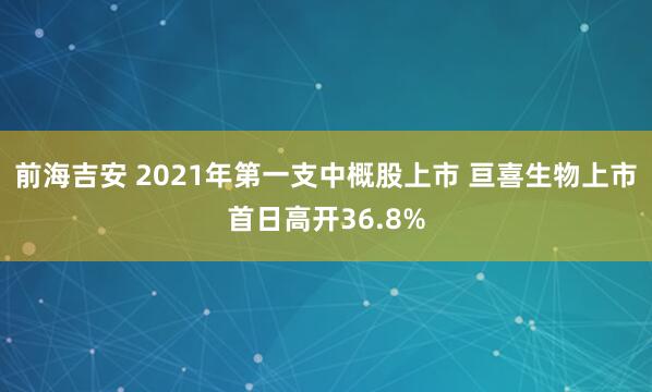 前海吉安 2021年第一支中概股上市 亘喜生物上市首日高开36.8%
