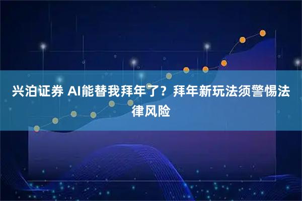 兴泊证券 AI能替我拜年了？拜年新玩法须警惕法律风险