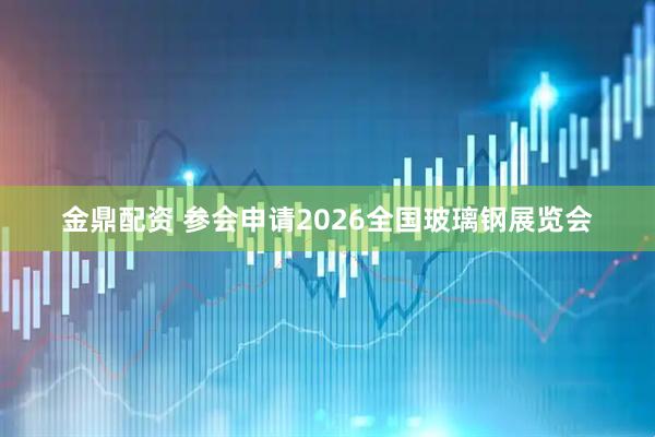 金鼎配资 参会申请2026全国玻璃钢展览会