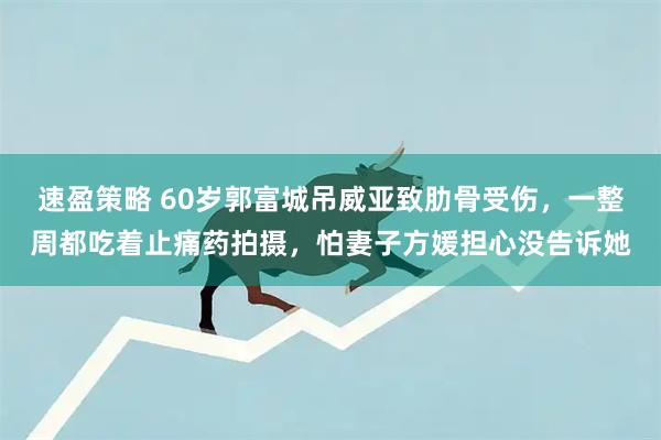 速盈策略 60岁郭富城吊威亚致肋骨受伤，一整周都吃着止痛药拍摄，怕妻子方媛担心没告诉她