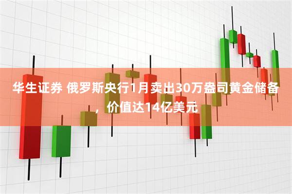 华生证券 俄罗斯央行1月卖出30万盎司黄金储备,价值达14亿美元