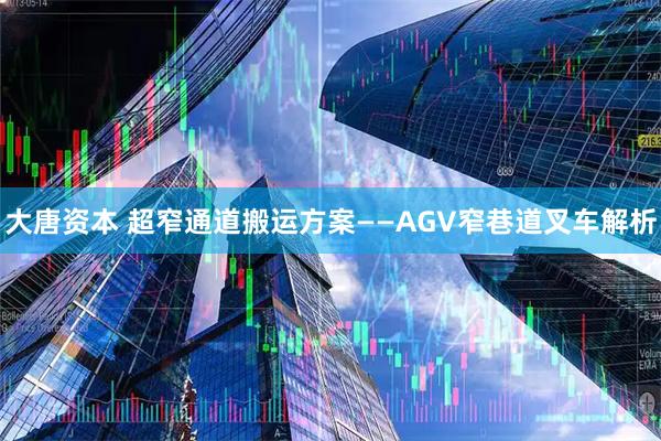 大唐资本 超窄通道搬运方案——AGV窄巷道叉车解析
