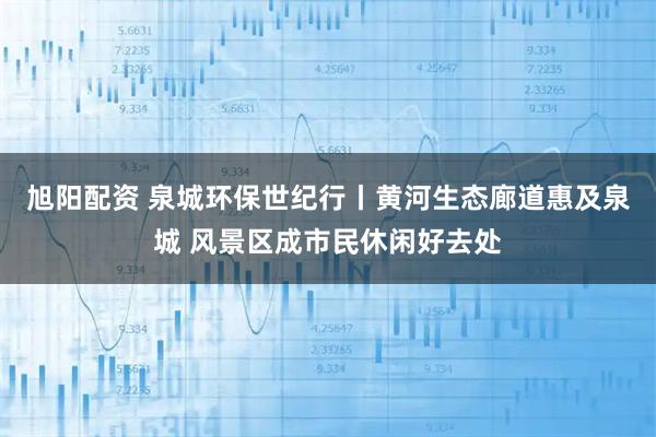 旭阳配资 泉城环保世纪行丨黄河生态廊道惠及泉城 风景区成市民休闲好去处