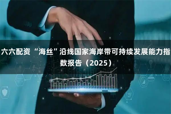 六六配资 “海丝”沿线国家海岸带可持续发展能力指数报告（2025）