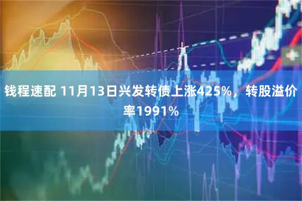 钱程速配 11月13日兴发转债上涨425%，转股溢价率1991%